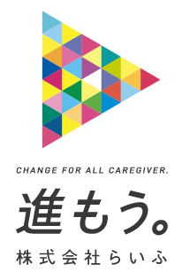 CHANGE FOR ALL CAREGIVER.｜進もう｜株式会社らいふ