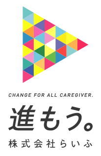 CHANGE FOR ALL CAREGIVER.｜進もう｜株式会社らいふ