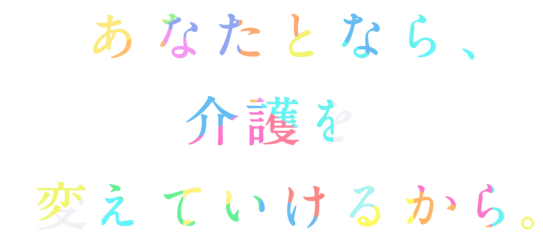 あなたとなら、介護を変えていけるから。